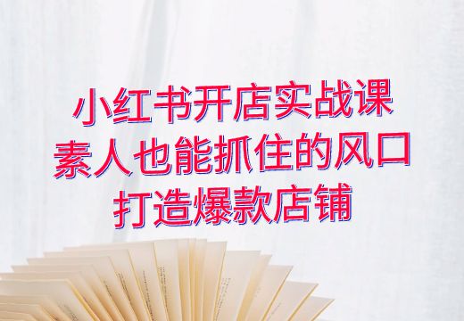 小红书开店实战课：素人也能抓住的风口，打造爆款店铺_知途无界