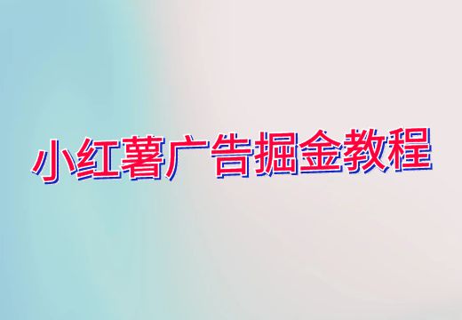 小红薯广告掘金教程_知途无界