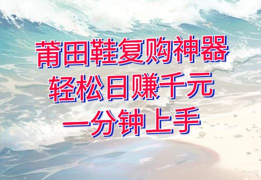 莆田鞋复购神器：轻松日赚千元，一分钟上手_知途无界