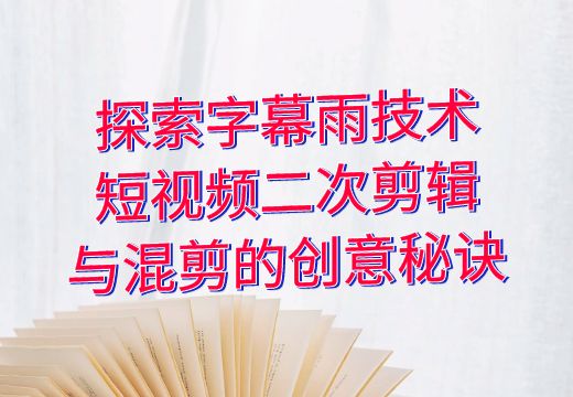 探索字幕雨技术：短视频二次剪辑与混剪的创意秘诀_知途无界