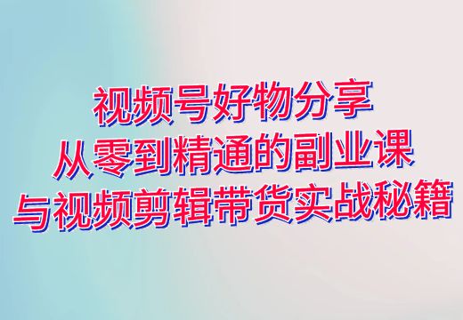 视频号好物分享：从零到精通的副业课与视频剪辑带货实战秘籍_知途无界