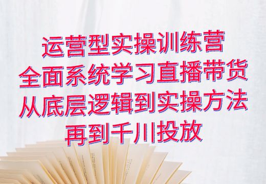 运营型实操训练营：全面系统学习直播带货，从底层逻辑到实操方法再到千川投放_知途无界