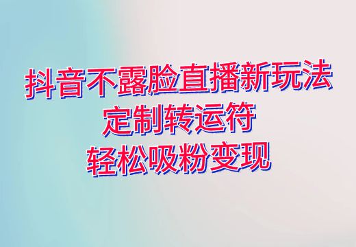 抖音不露脸直播新玩法：定制转运符，轻松吸粉变现_知途无界