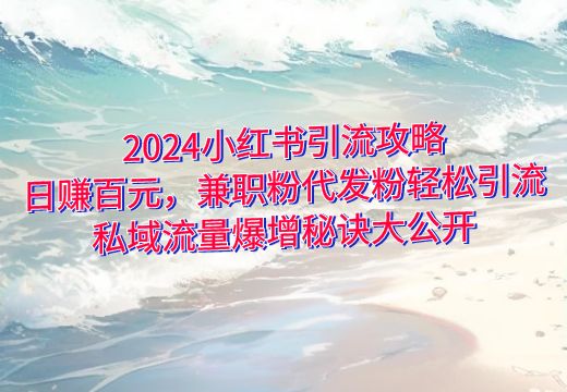 2024小红书引流攻略：日赚百元，兼职粉代发粉轻松引流，私域流量爆增秘诀大公开_知途无界