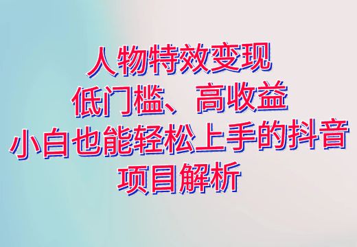 人物特效变现：低门槛、高收益，小白也能轻松上手的抖音项目解析_知途无界