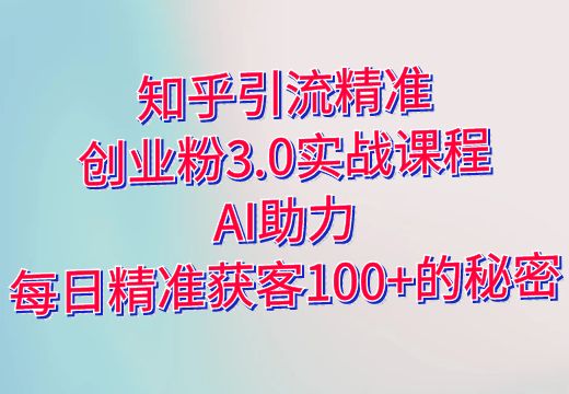 知乎引流精准创业粉3.0实战课程：AI助力，每日精准获客100+的秘密_知途无界