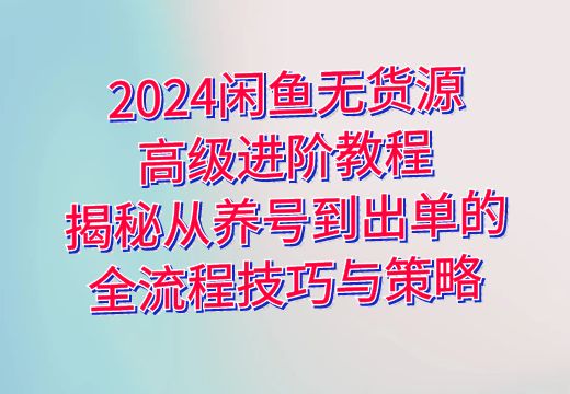 2024闲鱼无货源高级进阶教程：揭秘从养号到出单的全流程技巧与策略_知途无界