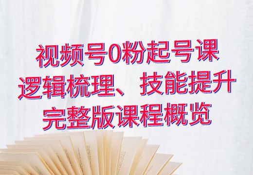 视频号0粉起号课：逻辑梳理、技能提升完整版课程概览_知途无界