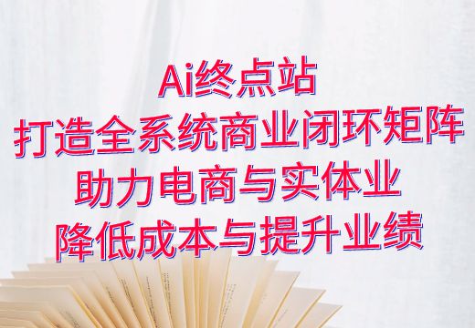 Ai终点站：打造全系统商业闭环矩阵，助力电商与实体业降低成本与提升业绩_知途无界