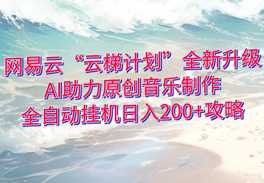 网易云“云梯计划”全新升级：AI助力原创音乐制作，全自动挂机日入200+攻略_知途无界