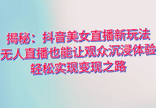 揭秘：抖音美女直播新玩法，无人直播也能让观众沉浸体验，轻松实现变现之路_知途无界