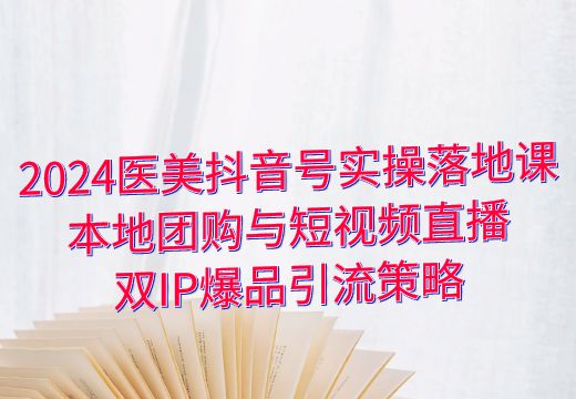 2024医美抖音号实操落地课：本地团购与短视频直播双IP爆品引流策略_知途无界