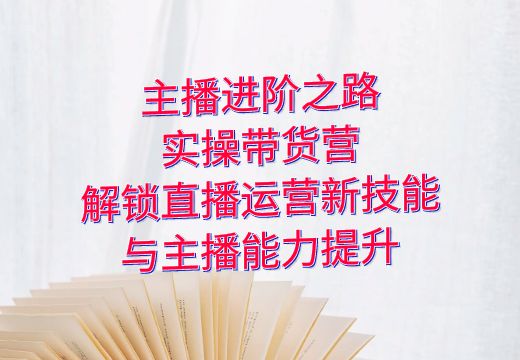 主播进阶之路：实操带货营，解锁直播运营新技能与主播能力提升_知途无界