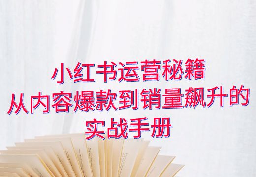 小红书运营秘籍：从内容爆款到销量飙升的实战手册_知途无界