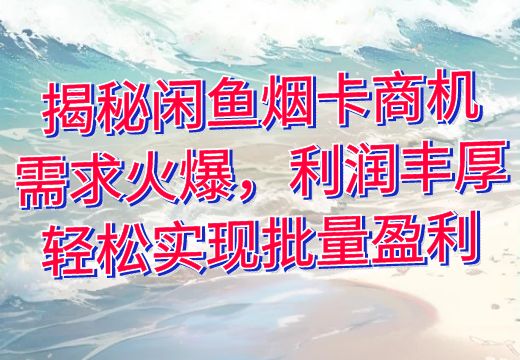 揭秘闲鱼烟卡商机：需求火爆，利润丰厚，轻松实现批量盈利_知途无界