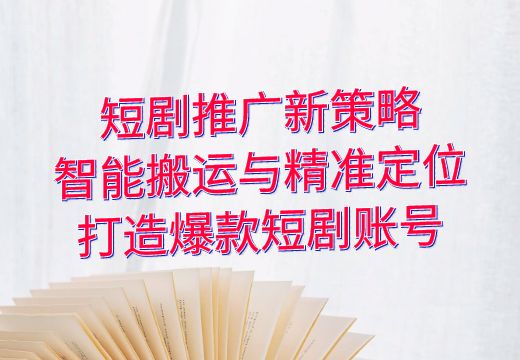 短剧推广新策略：智能搬运与精准定位，打造爆款短剧账号_知途无界