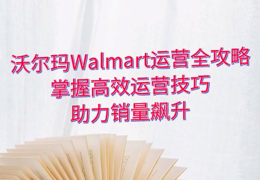 沃尔玛Walmart运营全攻略：掌握高效运营技巧，助力销量飙升_知途无界