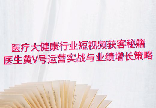 医疗大健康行业短视频获客秘籍：医生黄V号运营实战与业绩增长策略_知途无界