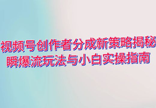 视频号创作者分成新策略揭秘：瞬爆流玩法与小白实操指南_知途无界