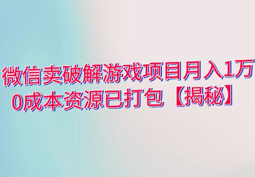 微信卖破解游戏项目月入1万，0成本资源已打包【揭秘】_知途无界