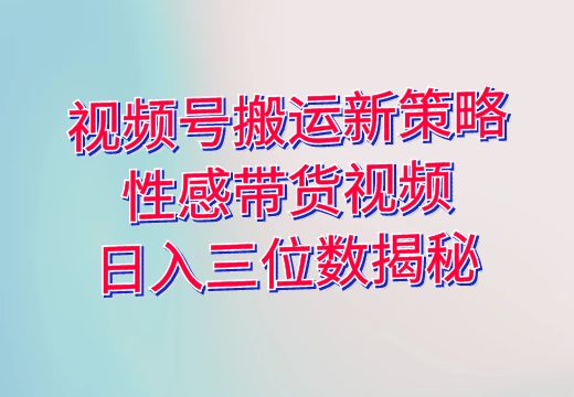 视频号搬运新策略：性感带货视频日入三位数揭秘_知途无界