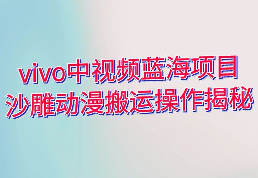 vivo中视频蓝海项目——沙雕动漫搬运操作揭秘_知途无界