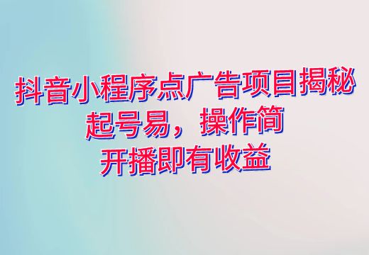 抖音小程序点广告项目揭秘：起号易，操作简，开播即有收益_知途无界