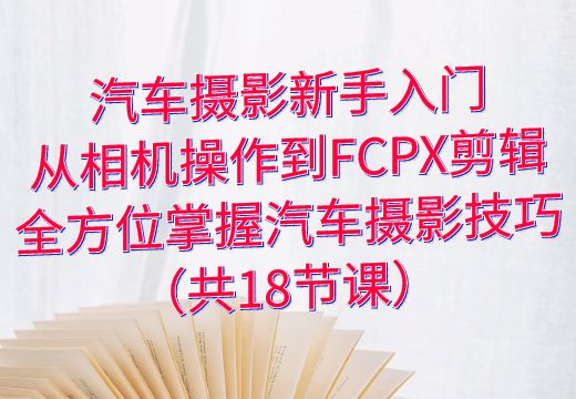 汽车摄影新手入门：从相机操作到FCPX剪辑，全方位掌握汽车摄影技巧（共18节课）_知途无界