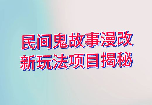 民间鬼故事漫改新玩法项目揭秘_知途无界