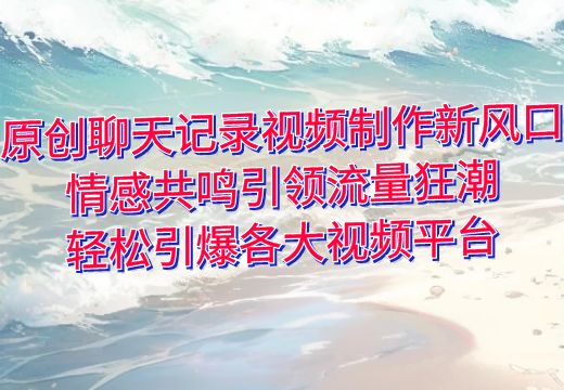 原创聊天记录视频制作新风口：情感共鸣引领流量狂潮，轻松引爆各大视频平台_知途无界