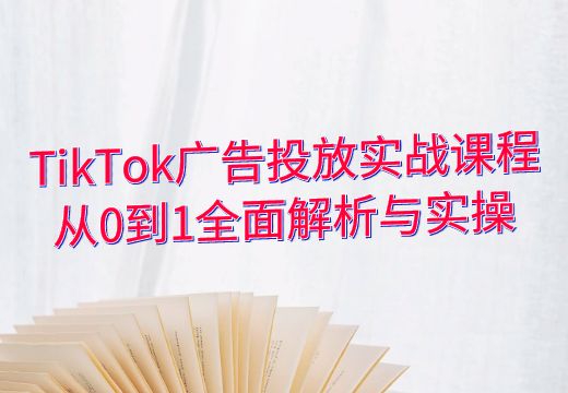 TikTok广告投放实战课程：从0到1全面解析与实操_知途无界