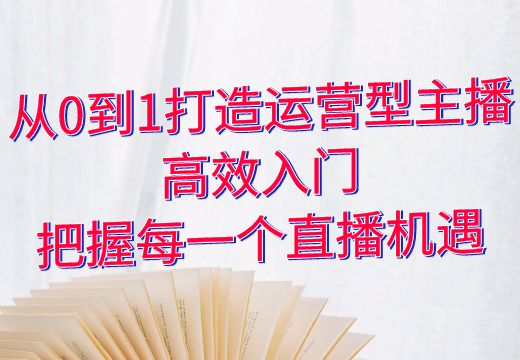 从0到1打造运营型主播：高效入门，把握每一个直播机遇_知途无界