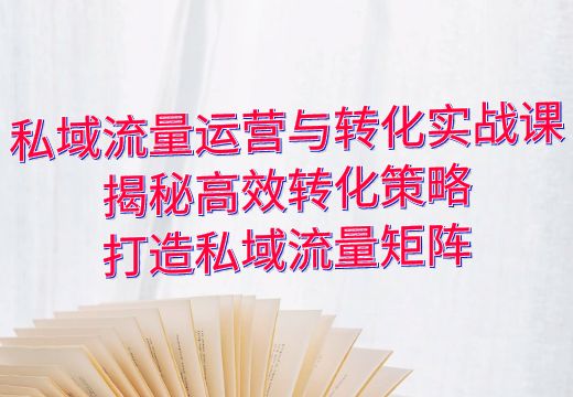 私域流量运营与转化实战课：揭秘高效转化策略，打造私域流量矩阵_知途无界