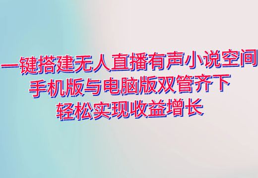 一键搭建无人直播有声小说空间，手机版与电脑版双管齐下，轻松实现收益增长_知途无界