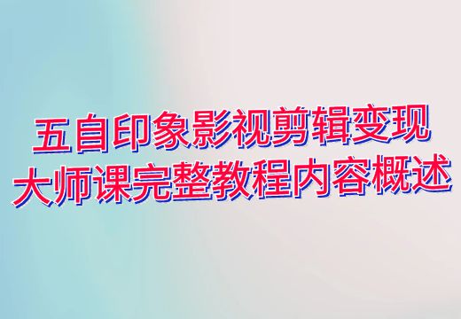 五自印象影视剪辑变现大师课完整教程内容概述_知途无界