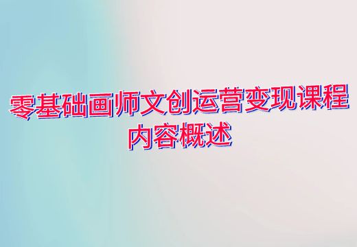 零基础画师文创运营变现课程内容概述_知途无界