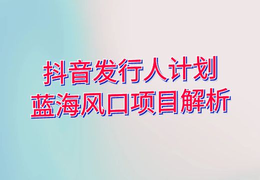 抖音发行人计划：蓝海风口项目解析_知途无界