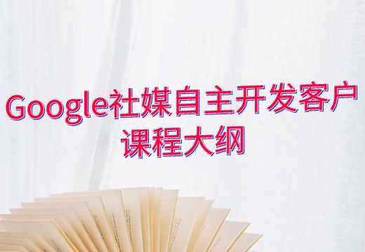 Google社媒自主开发客户课程大纲_知途无界