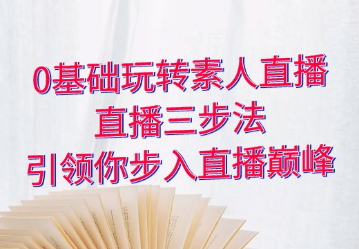 0基础玩转素人直播：直播三步法引领你步入直播巅峰_知途无界