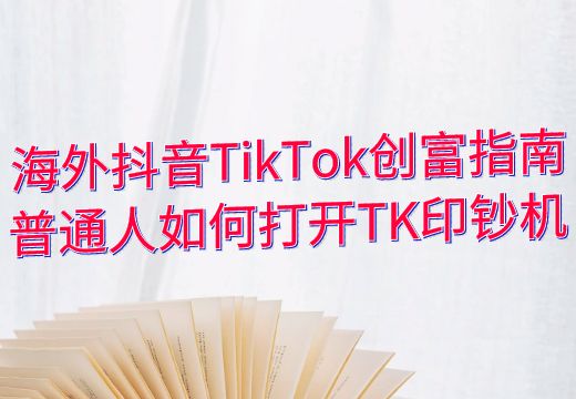 海外抖音TikTok创富指南：普通人如何打开TK印钞机_知途无界