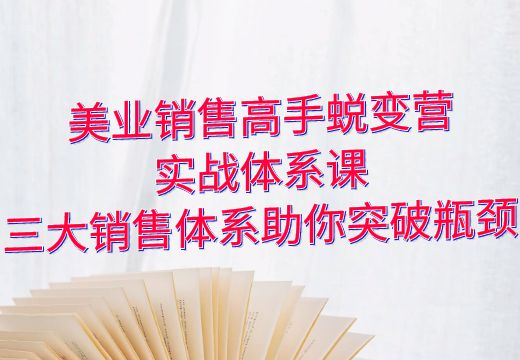 美业销售高手蜕变营：实战体系课，三大销售体系助你突破瓶颈_知途无界