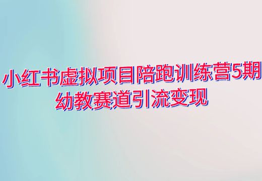 小红书虚拟项目陪跑训练营5期：幼教赛道引流变现_知途无界