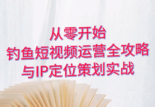 从零开始：钓鱼短视频运营全攻略与IP定位策划实战_知途无界