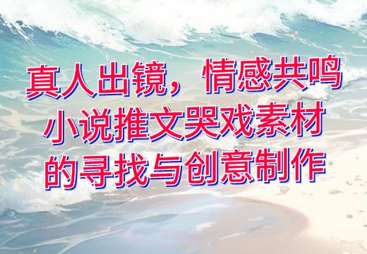 真人出镜，情感共鸣：小说推文哭戏素材的寻找与创意制作_知途无界