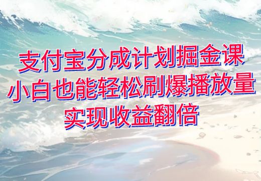 支付宝分成计划掘金课：小白也能轻松刷爆播放量，实现收益翻倍_知途无界