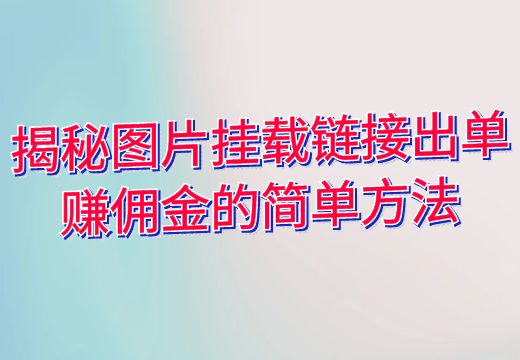 揭秘图片挂载链接出单赚佣金的简单方法_知途无界