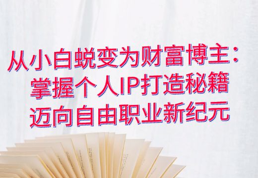 从小白蜕变为财富博主：掌握个人IP打造秘籍，迈向自由职业新纪元_知途无界