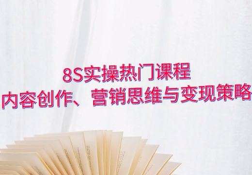 8S实操热门课程：内容创作、营销思维与变现策略_知途无界