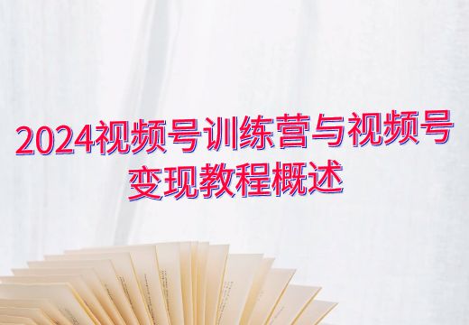 2024视频号训练营与视频号变现教程概述_知途无界