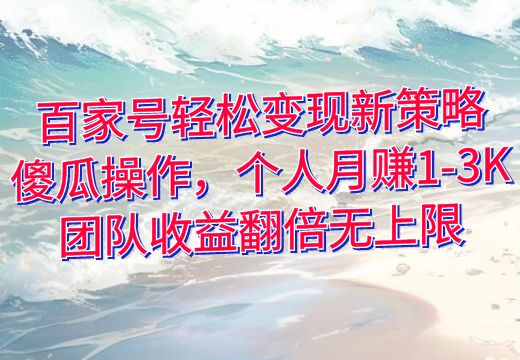 百家号轻松变现新策略：傻瓜操作，个人月赚1-3K，团队收益翻倍无上限_知途无界